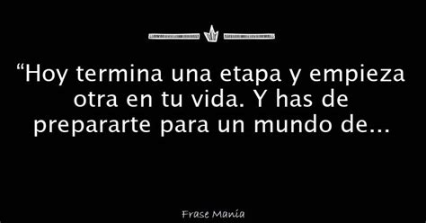 “hoy Termina Una Etapa Y Empieza Otra En Tu Vida Y Has De Prepararte