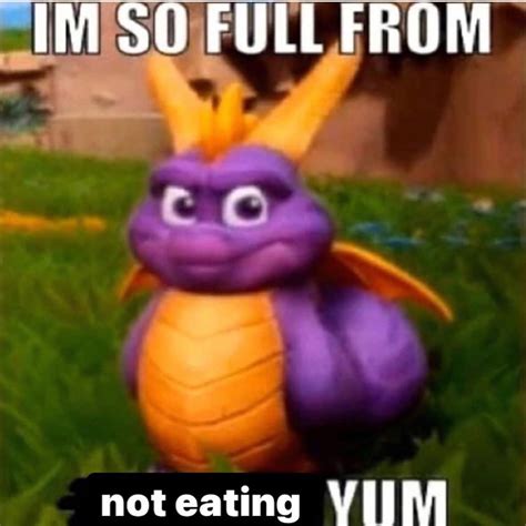 So Full From Not Eating Im So Full From X Yum Fat Spyro Know