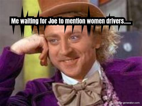 Me Waiting For Joe To Mention Women Drivers Meme Generator
