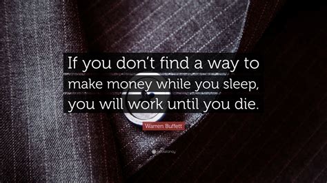 And i can put my mind at rest knowing that i've made every effort to diversify where that. Warren Buffett Quote: "If you don't find a way to make money while you sleep, you will work ...