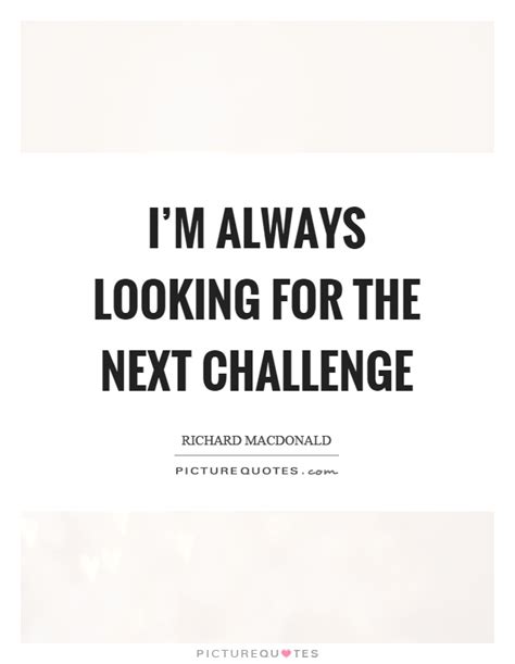 Im Always Looking For The Next Challenge Picture Quotes