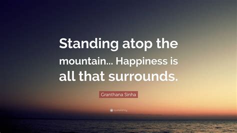 Granthana Sinha Quote Standing Atop The Mountain Happiness Is All