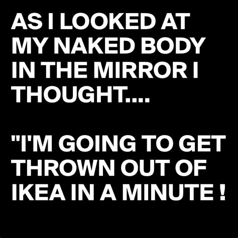 As I Looked At My Naked Body In The Mirror I Thought Im Going To Get Thrown Out Of Ikea In