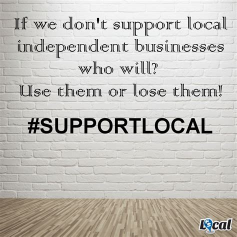 If We Don T Support Local Independent Businesses Who Will Use Them Or