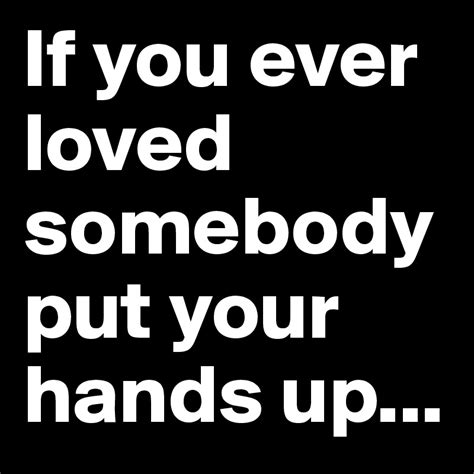 If You Ever Loved Somebody Put Your Hands Up Post By Berlingirl2014 On Boldomatic