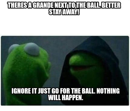 Meme Creator Funny Theres A Grande Next To The Ball Better Stay Away