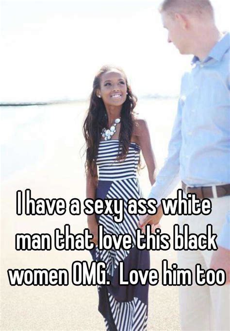 I Have A Sexy Ass White Man That Love This Black Women Omg