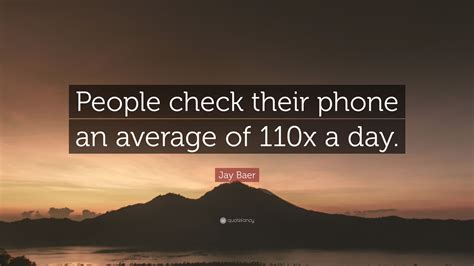 jay baer quote “people check their phone an average of 110x a day ”