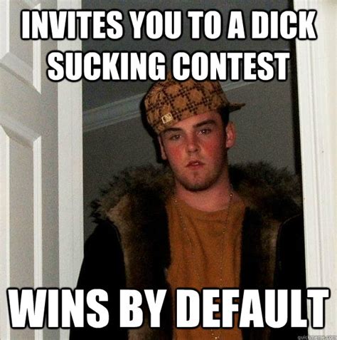Invites You To A Dick Sucking Contest Wins By Default Scumbag Steve Quickmeme