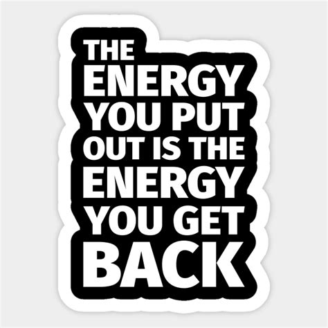 The Energy You Put Out Is The Energy You Get Back Positive Positive