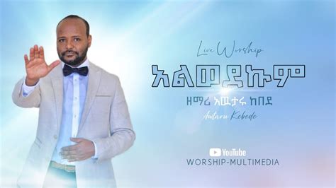 አልወደኩም አዉታሩ ከበደ Awtaru Kebede Alwedekum New Live Worship 2021 Youtube