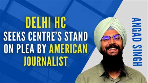 Delhi Hc Seeks Home Ministrys Stand On Plea By Us Journalist Angad Singh