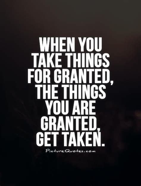 When You Take Things For Granted The Things You Are Granted Get Taken Taken For Granted