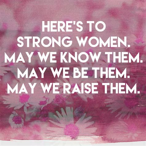 Heres To Strong Women May We Know Them May We Be Them