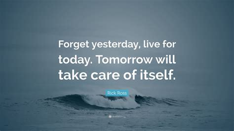 Rick Ross Quote “forget Yesterday Live For Today Tomorrow Will Take Care Of Itself”