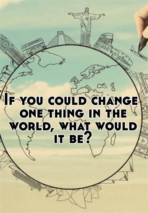 If You Could Change One Thing In The World What Would It Be