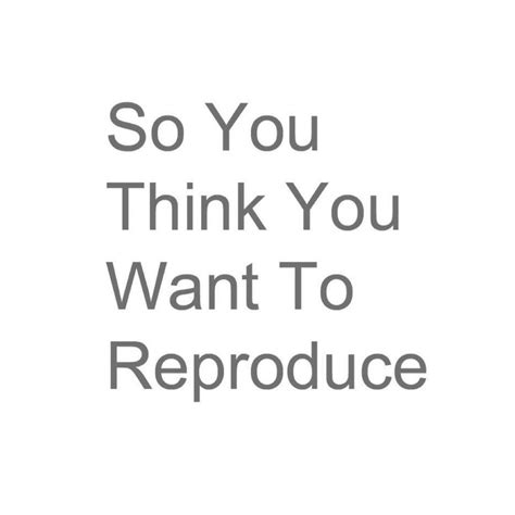 So You Think You Want To Reproduce