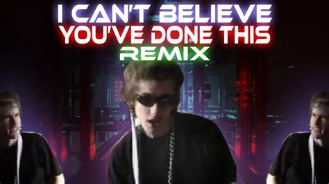 I Cant Believe Youve Done This Remix Official Video Youtube