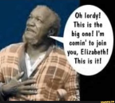 oh lordy this is the big one i m comin to join you elizabeth this is it ifunny