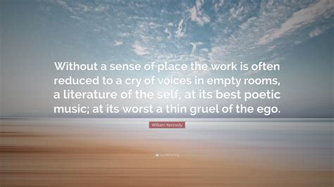 These two quotes say it all. William Kennedy Quote: "Without a sense of place the work is often reduced to a cry of voices in ...