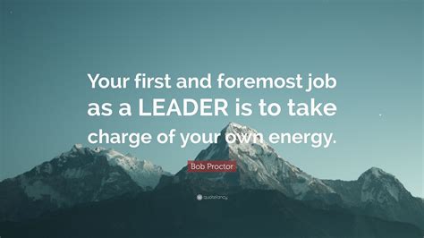 Bob Proctor Quote Your First And Foremost Job As A Leader Is To Take