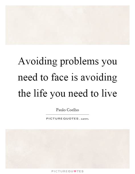 Avoiding Problems You Need To Face Is Avoiding The Life