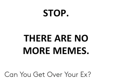 stop there are no more memes can you get over your ex meme on me me