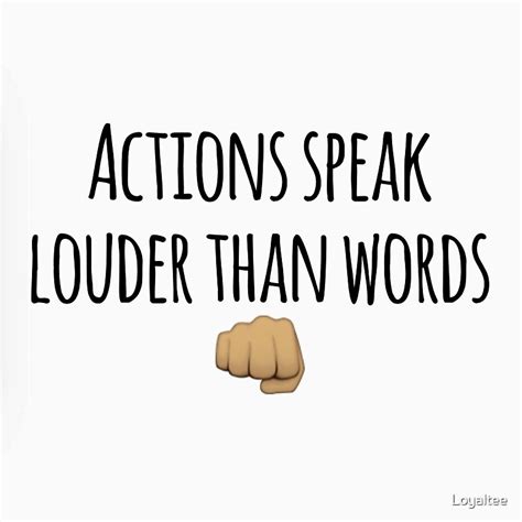 Actions may not actually speak louder than words but they do prove things better. "Actions Speak Louder Than Words" by Loyaltee | Redbubble