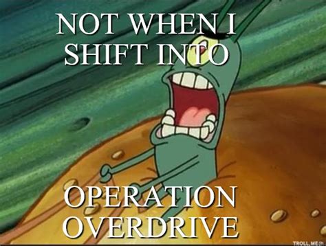 Not When I S Into Operation Overdrive Not When I Shift Into