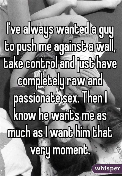 I Ve Always Wanted A Guy To Push Me Against A Wall Take Control And Just Have Completely Raw