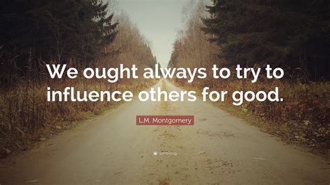 Lm Montgomery Quote “we Ought Always To Try To Influence Others For