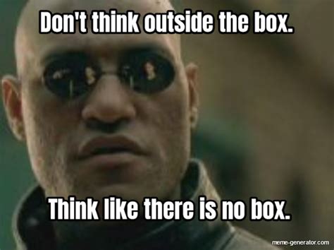 Dont Think Outside The Box Think Like There Is No Box Meme