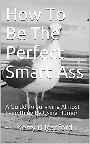 How To Be The Perfect Smart Ass A Guide To Surviving Almost Everything By Using Humor Laughter