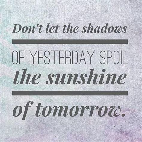 Dont Let The Shadows Of Yesterday Spoil The Sunshine Of Tomorrow