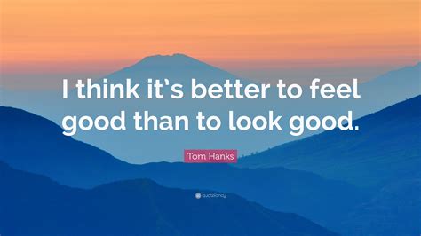 Tom Hanks Quote I Think Its Better To Feel Good Than To Look Good