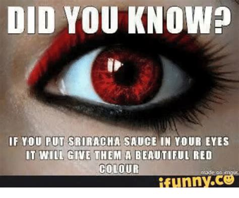 (this information is most likely accurate since i had done a lot of research). DID YOU KNOW? IF YOU PUT SRIRACHA SAUCE IN YOUR EYES IT ...