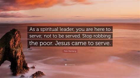 Felix Wantang Quote As A Spiritual Leader You Are Here To Serve Not