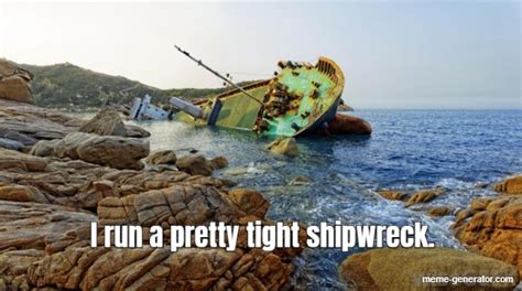 I Run A Pretty Tight Shipwreck Meme Generator