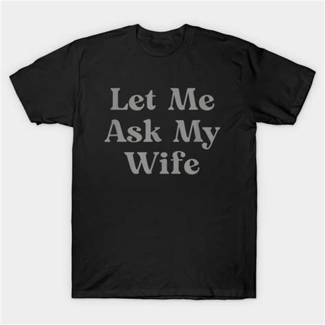 Funny Let Me Ask My Wife Let Me Ask My Wife T Shirt Teepublic