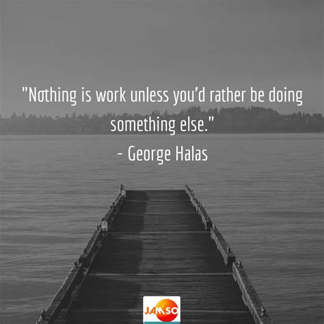 Nothing Is Work Unless Youd Rather Be Doing Something Else George