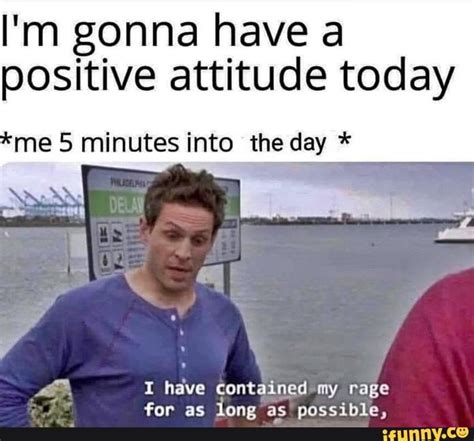 Im Gonna Have A Positive Attitude Today Me 5 Minutes Into The Day I