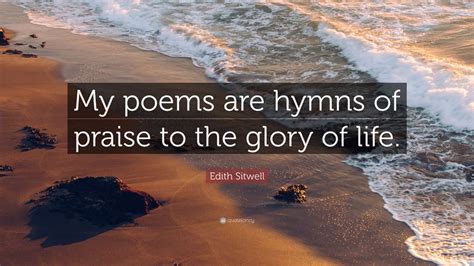 Edith Sitwell Quote My Poems Are Hymns Of Praise To The Glory Of Life