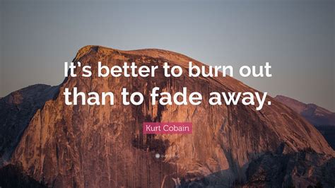 I would rather be ashes than dust). Kurt Cobain Quote: "It's better to burn out than to fade ...