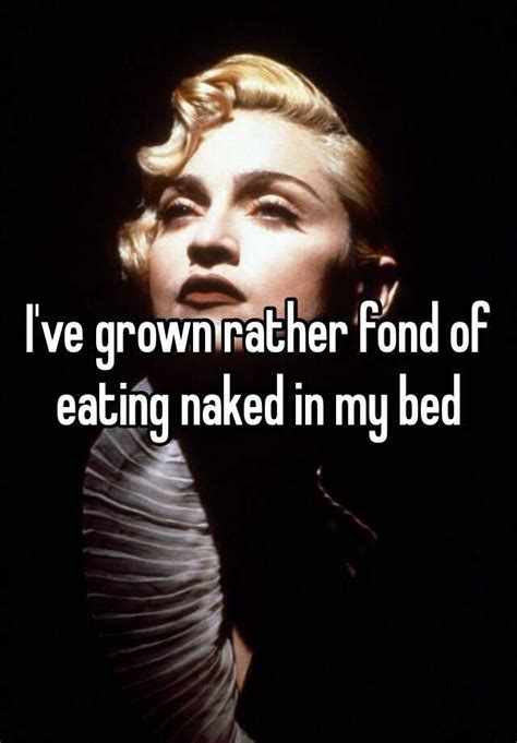 Ive Grown Rather Fond Of Eating Naked In My Bed