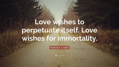 Mortimer J Adler Quote Love Wishes To Perpetuate Itself Love Wishes