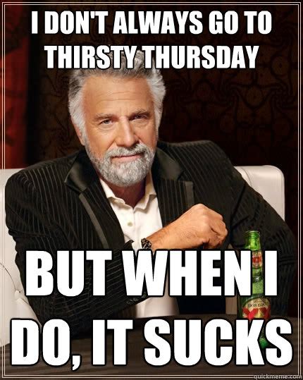 i don t always go to thirsty thursday but when i do it sucks the most interesting man in the