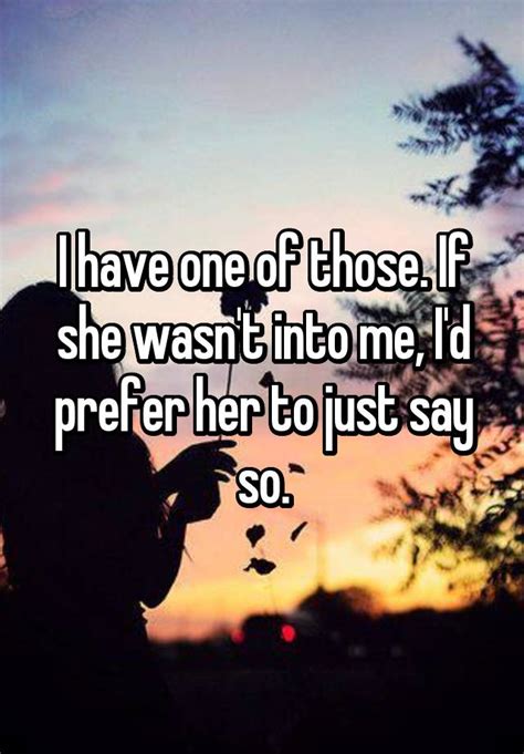 I Have One Of Those If She Wasn T Into Me I D Prefer Her To Just Say So