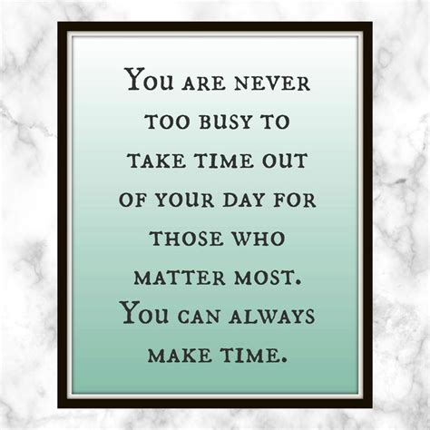 you are never too busy to take time out of your day for those who matter most you can always