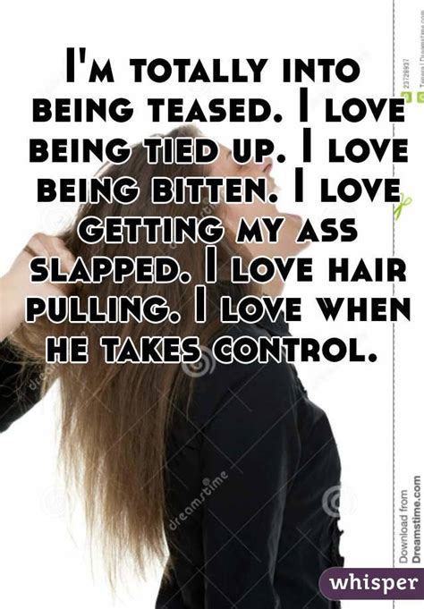 i m totally into being teased i love being tied up i love being bitten i love getting my ass