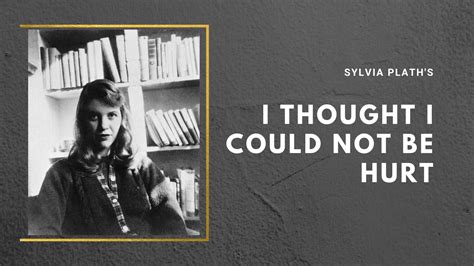 I Thought I Could Not Be Hurt A Poem By Sylvia Plath